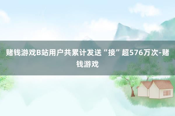 赌钱游戏B站用户共累计发送“接”超576万次-赌钱游戏