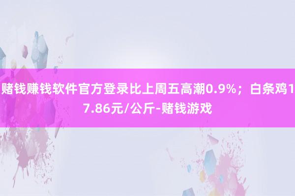 赌钱赚钱软件官方登录比上周五高潮0.9%；白条鸡17.86元/公斤-赌钱游戏