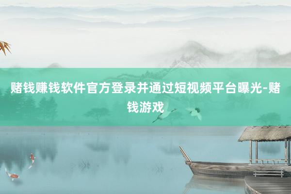 赌钱赚钱软件官方登录并通过短视频平台曝光-赌钱游戏