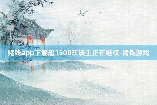 赌钱app下载超1500东谈主正在维权-赌钱游戏