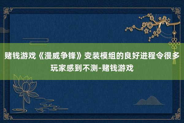 赌钱游戏《漫威争锋》变装模组的良好进程令很多玩家感到不测-赌钱游戏