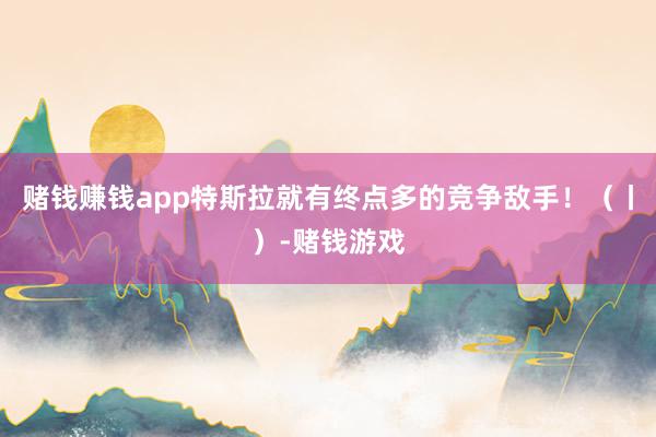 赌钱赚钱app特斯拉就有终点多的竞争敌手！（丨）-赌钱游戏