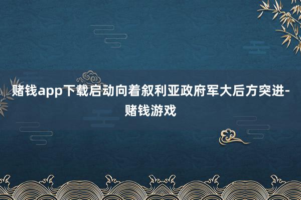 赌钱app下载启动向着叙利亚政府军大后方突进-赌钱游戏