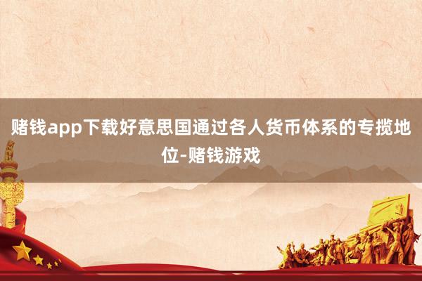 赌钱app下载好意思国通过各人货币体系的专揽地位-赌钱游戏