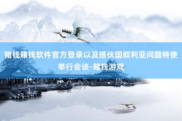 赌钱赚钱软件官方登录以及搭伙国叙利亚问题特使举行会谈-赌钱游戏