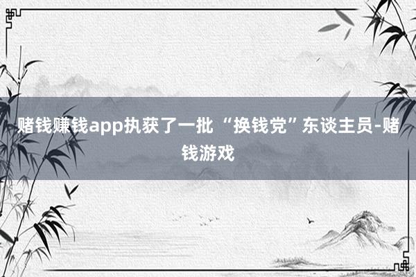 赌钱赚钱app执获了一批 “换钱党”东谈主员-赌钱游戏