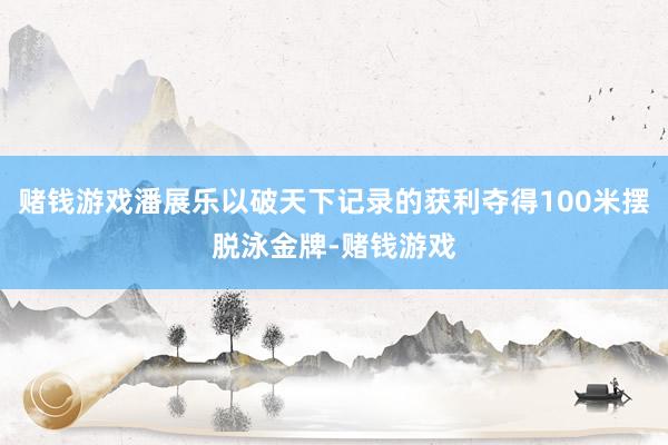 赌钱游戏潘展乐以破天下记录的获利夺得100米摆脱泳金牌-赌钱游戏