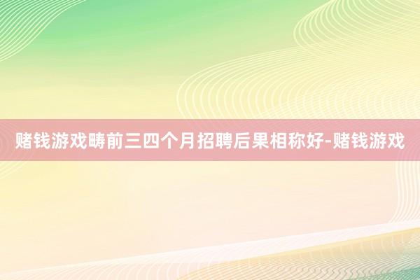 赌钱游戏畴前三四个月招聘后果相称好-赌钱游戏