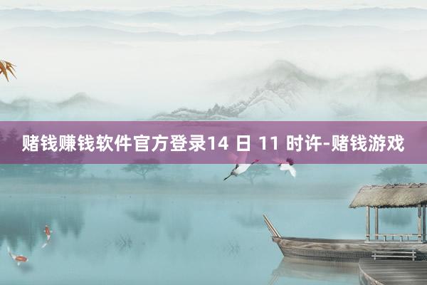 赌钱赚钱软件官方登录14 日 11 时许-赌钱游戏