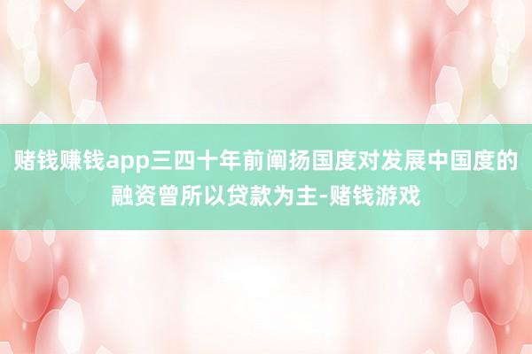 赌钱赚钱app三四十年前阐扬国度对发展中国度的融资曾所以贷款为主-赌钱游戏