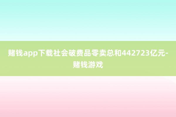 赌钱app下载社会破费品零卖总和442723亿元-赌钱游戏