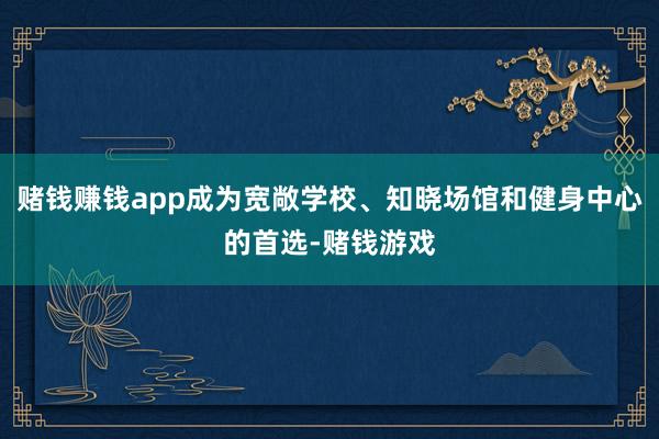 赌钱赚钱app成为宽敞学校、知晓场馆和健身中心的首选-赌钱游戏