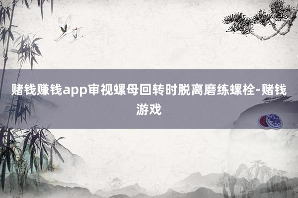 赌钱赚钱app审视螺母回转时脱离磨练螺栓-赌钱游戏