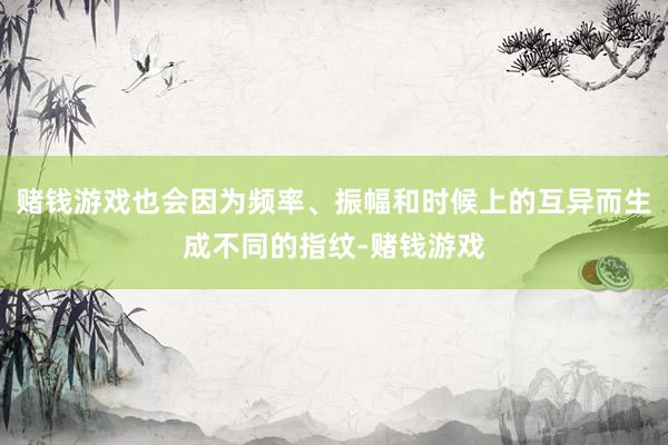 赌钱游戏也会因为频率、振幅和时候上的互异而生成不同的指纹-赌钱游戏