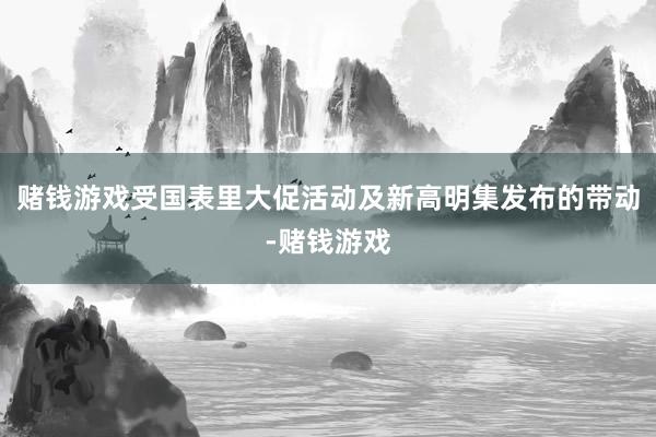 赌钱游戏受国表里大促活动及新高明集发布的带动-赌钱游戏