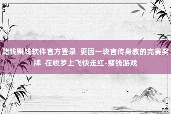 赌钱赚钱软件官方登录  更因一块言传身教的完赛奖牌  在收罗上飞快走红-赌钱游戏