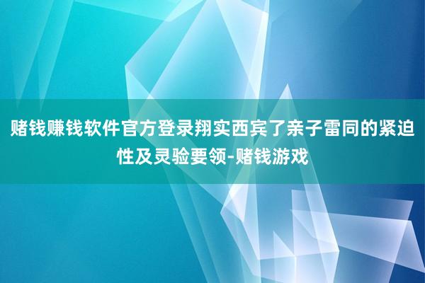 赌钱赚钱软件官方登录翔实西宾了亲子雷同的紧迫性及灵验要领-赌钱游戏