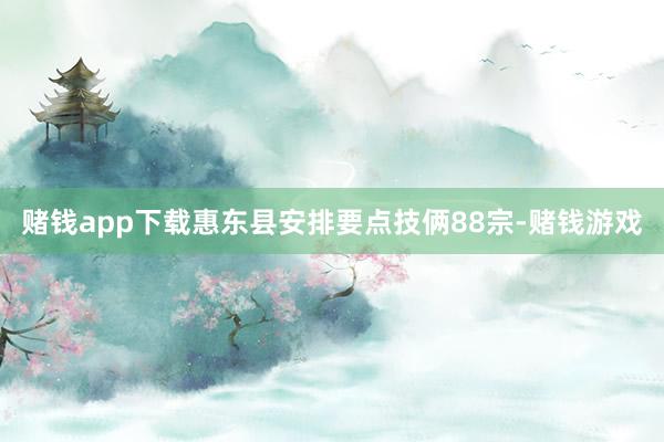 赌钱app下载惠东县安排要点技俩88宗-赌钱游戏