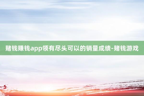 赌钱赚钱app领有尽头可以的销量成绩-赌钱游戏