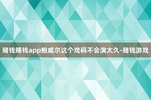 赌钱赚钱app鲍威尔这个戏码不会演太久-赌钱游戏