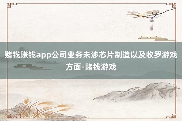 赌钱赚钱app公司业务未涉芯片制造以及收罗游戏方面-赌钱游戏