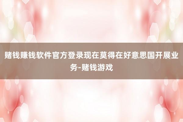 赌钱赚钱软件官方登录现在莫得在好意思国开展业务-赌钱游戏