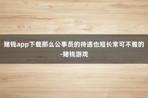 赌钱app下载那么公事员的待遇也短长常可不雅的-赌钱游戏