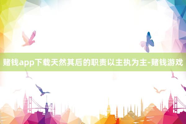 赌钱app下载天然其后的职责以主执为主-赌钱游戏