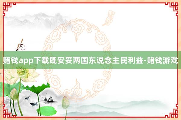 赌钱app下载既安妥两国东说念主民利益-赌钱游戏