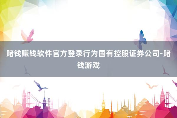 赌钱赚钱软件官方登录行为国有控股证券公司-赌钱游戏