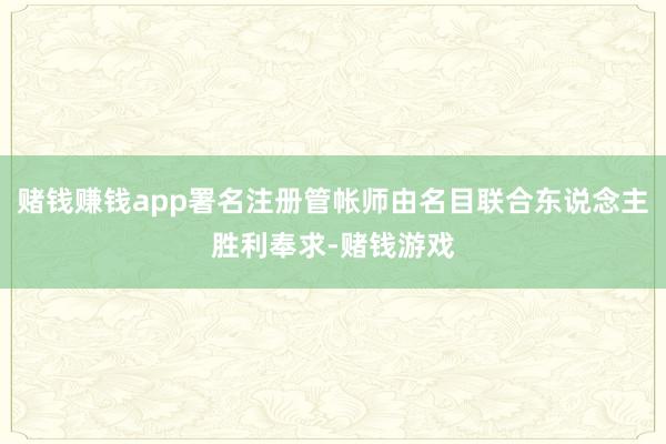 赌钱赚钱app署名注册管帐师由名目联合东说念主胜利奉求-赌钱游戏