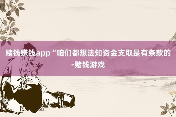 赌钱赚钱app“咱们都想法知资金支取是有条款的-赌钱游戏