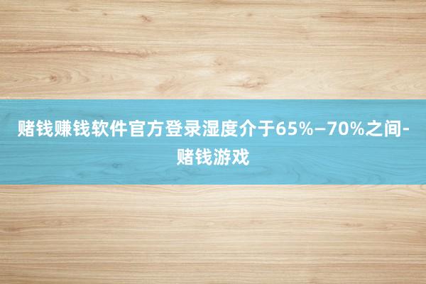 赌钱赚钱软件官方登录湿度介于65%—70%之间-赌钱游戏