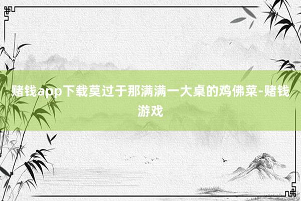 赌钱app下载莫过于那满满一大桌的鸡佛菜-赌钱游戏