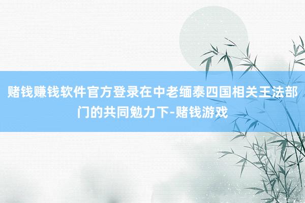 赌钱赚钱软件官方登录在中老缅泰四国相关王法部门的共同勉力下-赌钱游戏