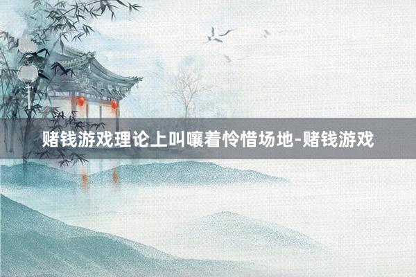 赌钱游戏理论上叫嚷着怜惜场地-赌钱游戏