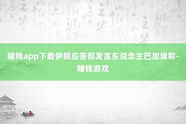赌钱app下载伊朗应答部发言东说念主巴加埃称-赌钱游戏