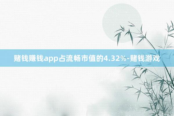 赌钱赚钱app占流畅市值的4.32%-赌钱游戏