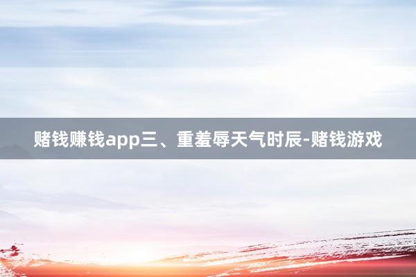 赌钱赚钱app　　三、重羞辱天气时辰-赌钱游戏
