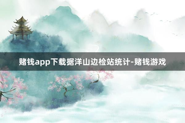 赌钱app下载　　据洋山边检站统计-赌钱游戏