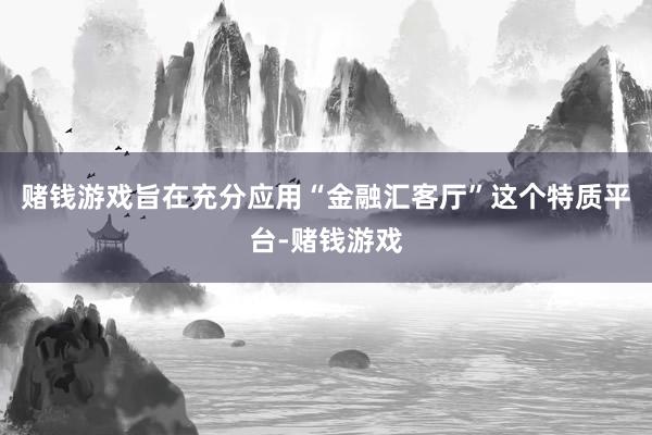 赌钱游戏旨在充分应用“金融汇客厅”这个特质平台-赌钱游戏