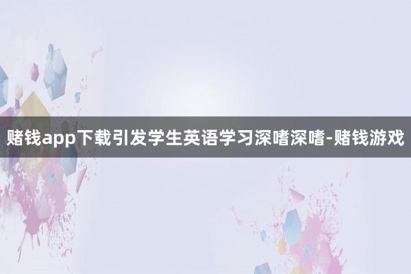 赌钱app下载引发学生英语学习深嗜深嗜-赌钱游戏