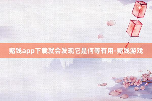 赌钱app下载就会发现它是何等有用-赌钱游戏