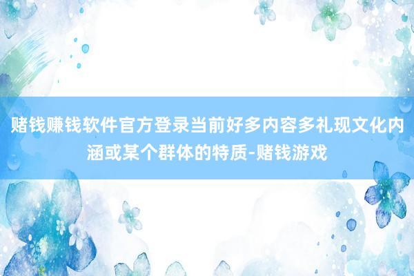 赌钱赚钱软件官方登录当前好多内容多礼现文化内涵或某个群体的特质-赌钱游戏
