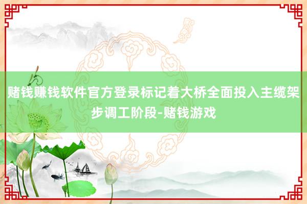 赌钱赚钱软件官方登录标记着大桥全面投入主缆架步调工阶段-赌钱游戏