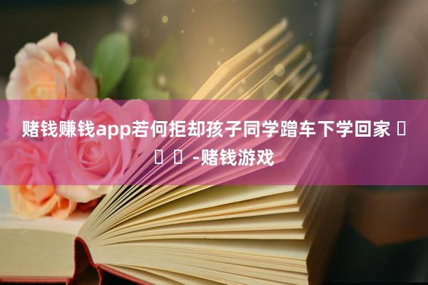 赌钱赚钱app若何拒却孩子同学蹭车下学回家 ​​​-赌钱游戏