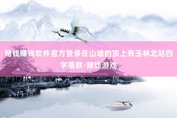 赌钱赚钱软件官方登录在山墙的顶上有玉林北站四字落款-赌钱游戏