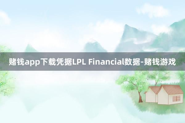 赌钱app下载凭据LPL Financial数据-赌钱游戏