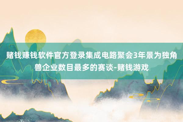 赌钱赚钱软件官方登录集成电路聚会3年景为独角兽企业数目最多的赛谈-赌钱游戏