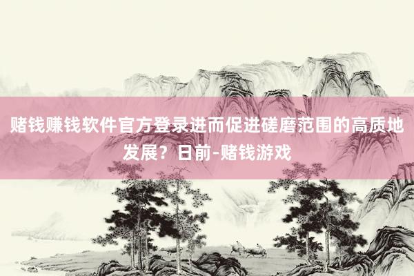 赌钱赚钱软件官方登录进而促进磋磨范围的高质地发展？日前-赌钱游戏